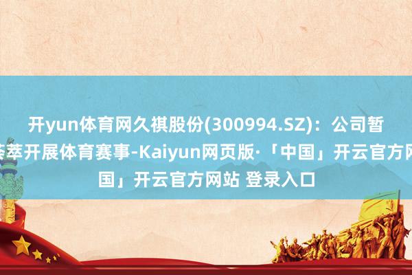 开yun体育网久祺股份(300994.SZ)：公司暂时莫得狡计荟萃开展体育赛事-Kaiyun网页版·「中国」开云官方网站 登录入口