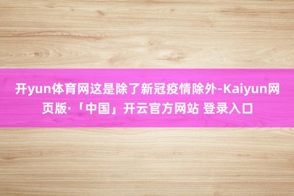 开yun体育网这是除了新冠疫情除外-Kaiyun网页版·「中国」开云官方网站 登录入口