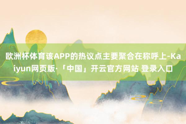 欧洲杯体育该APP的热议点主要聚合在称呼上-Kaiyun网页版·「中国」开云官方网站 登录入口