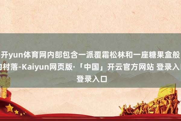 开yun体育网内部包含一派覆霜松林和一座糖果盒般的村落-Kaiyun网页版·「中国」开云官方网站 登录入口
