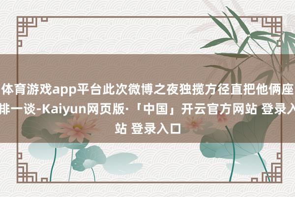 体育游戏app平台此次微博之夜独揽方径直把他俩座位排一谈-Kaiyun网页版·「中国」开云官方网站 登录入口