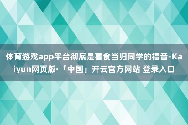 体育游戏app平台彻底是喜食当归同学的福音-Kaiyun网页版·「中国」开云官方网站 登录入口