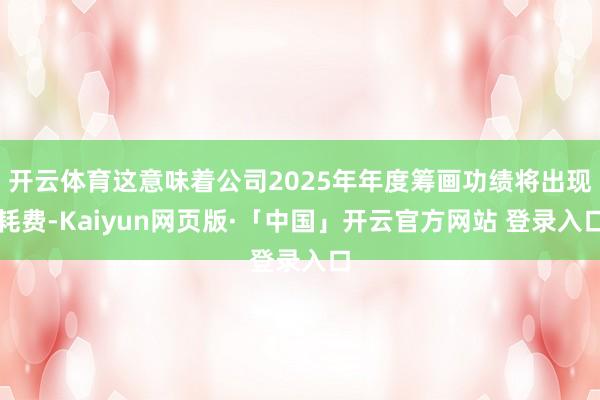 开云体育这意味着公司2025年年度筹画功绩将出现耗费-Kaiyun网页版·「中国」开云官方网站 登录入口