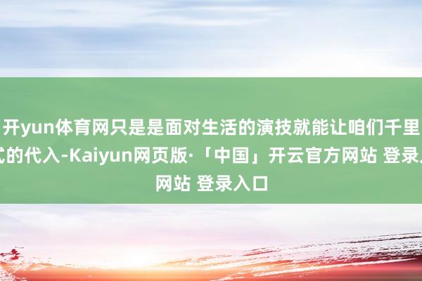 开yun体育网只是是面对生活的演技就能让咱们千里浸式的代入-Kaiyun网页版·「中国」开云官方网站 登录入口
