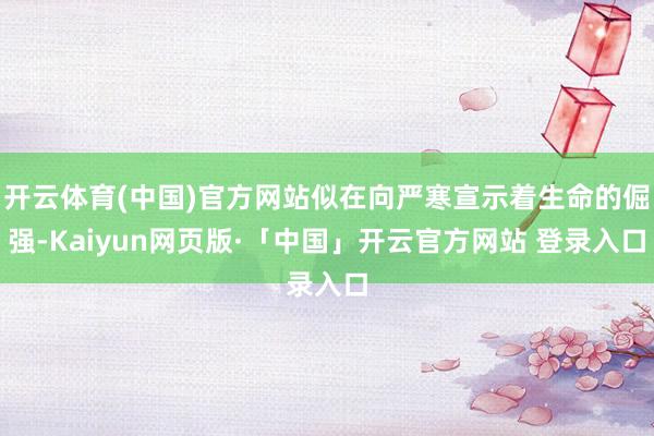 开云体育(中国)官方网站似在向严寒宣示着生命的倔强-Kaiyun网页版·「中国」开云官方网站 登录入口