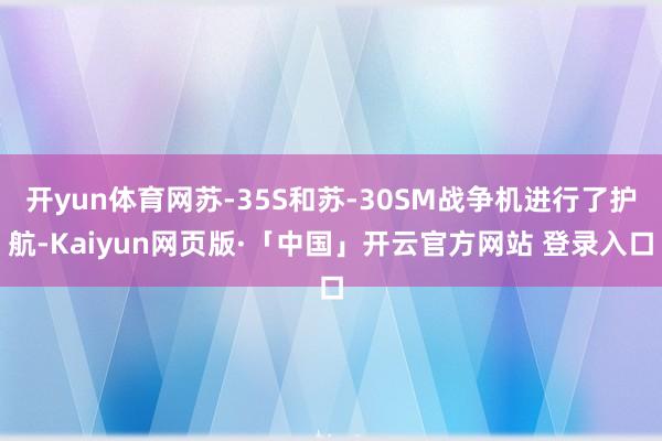 开yun体育网苏-35S和苏-30SM战争机进行了护航-Kaiyun网页版·「中国」开云官方网站 登录入口