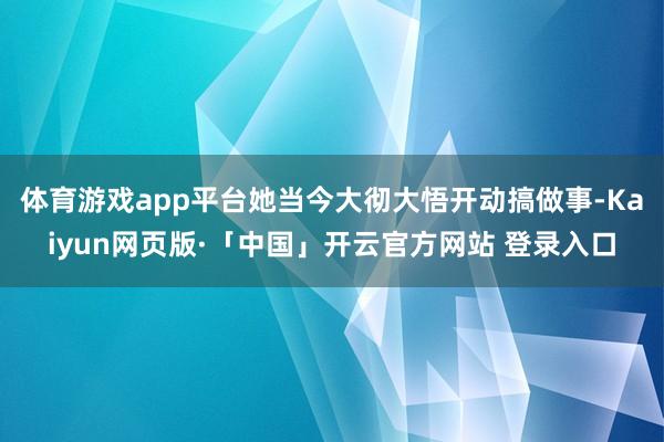 体育游戏app平台她当今大彻大悟开动搞做事-Kaiyun网页版·「中国」开云官方网站 登录入口