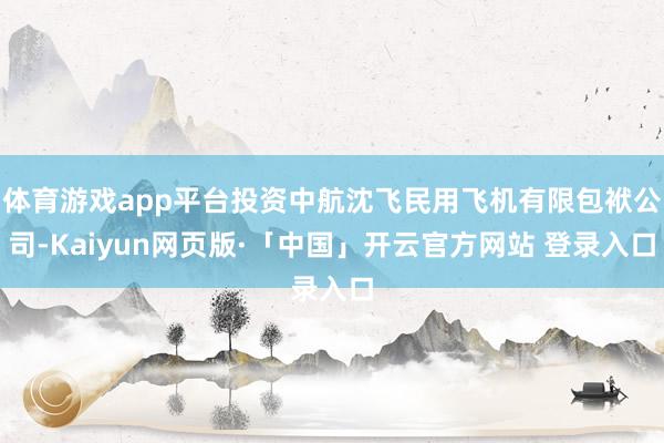 体育游戏app平台投资中航沈飞民用飞机有限包袱公司-Kaiyun网页版·「中国」开云官方网站 登录入口