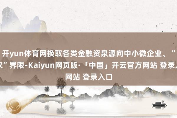 开yun体育网换取各类金融资泉源向中小微企业、“三农”界限-Kaiyun网页版·「中国」开云官方网站 登录入口
