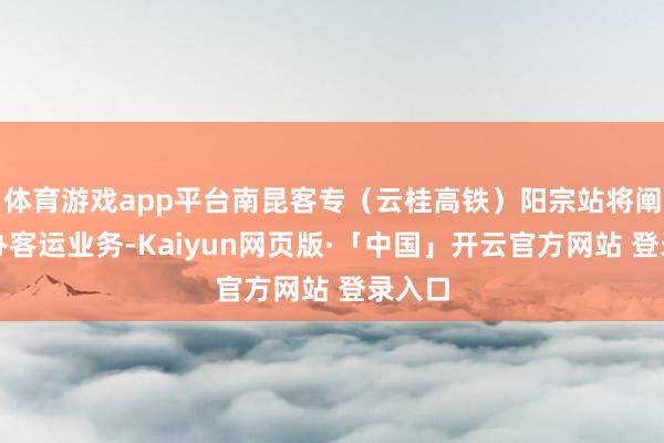 体育游戏app平台南昆客专（云桂高铁）阳宗站将阐扬开办客运业务-Kaiyun网页版·「中国」开云官方网站 登录入口