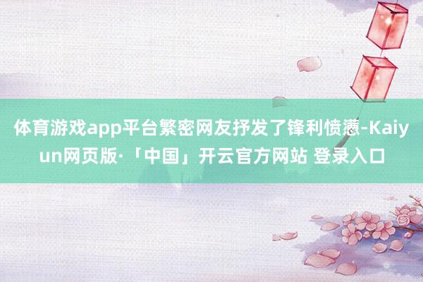 体育游戏app平台繁密网友抒发了锋利愤懑-Kaiyun网页版·「中国」开云官方网站 登录入口
