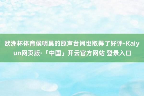 欧洲杯体育侯明昊的原声台词也取得了好评-Kaiyun网页版·「中国」开云官方网站 登录入口