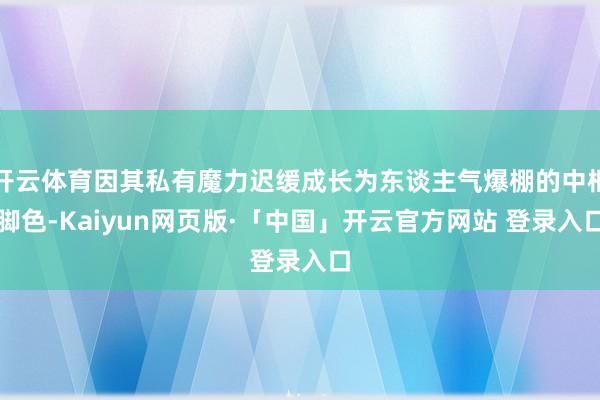 开云体育因其私有魔力迟缓成长为东谈主气爆棚的中枢脚色-Kaiyun网页版·「中国」开云官方网站 登录入口