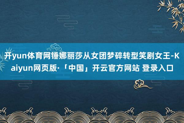 开yun体育网锤娜丽莎从女团梦碎转型笑剧女王-Kaiyun网页版·「中国」开云官方网站 登录入口