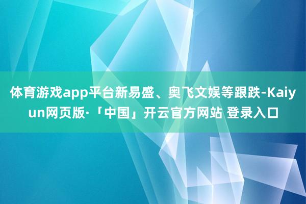 体育游戏app平台新易盛、奥飞文娱等跟跌-Kaiyun网页版·「中国」开云官方网站 登录入口