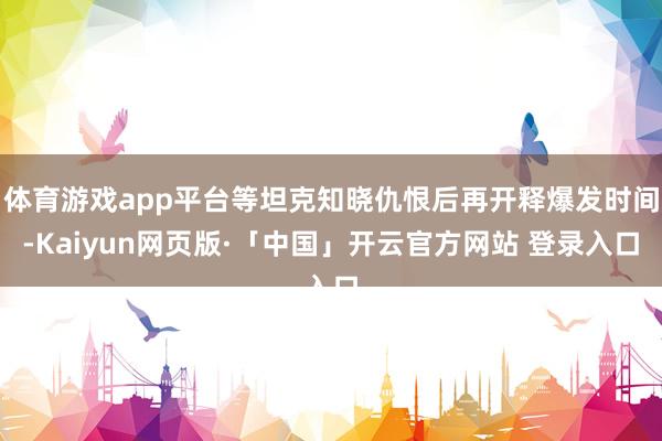 体育游戏app平台等坦克知晓仇恨后再开释爆发时间-Kaiyun网页版·「中国」开云官方网站 登录入口