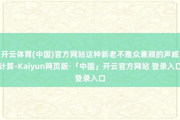 开云体育(中国)官方网站这种新老不雅众兼顾的声威计算-Kaiyun网页版·「中国」开云官方网站 登录入口