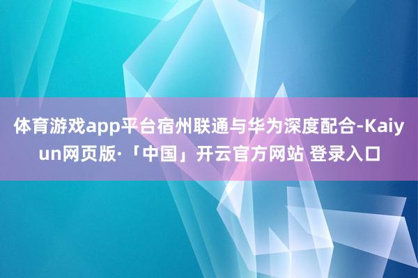体育游戏app平台宿州联通与华为深度配合-Kaiyun网页版·「中国」开云官方网站 登录入口