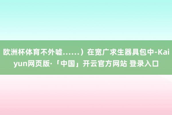 欧洲杯体育不外嘘……）在宽广求生器具包中-Kaiyun网页版·「中国」开云官方网站 登录入口