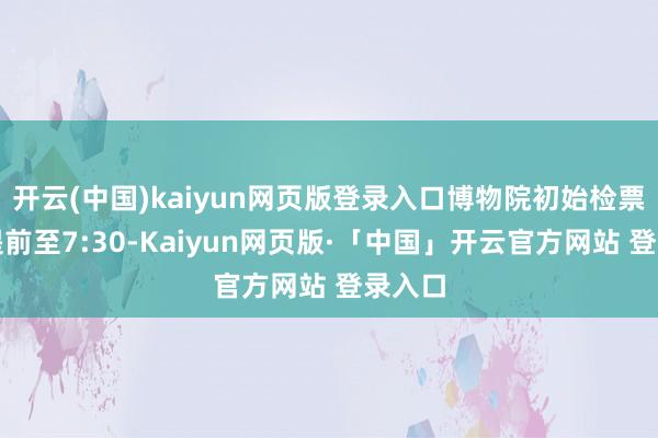 开云(中国)kaiyun网页版登录入口博物院初始检票时辰提前至7:30-Kaiyun网页版·「中国」开云官方网站 登录入口