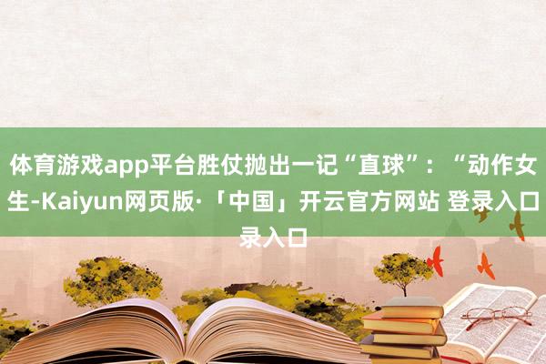 体育游戏app平台胜仗抛出一记“直球”:“动作女生-Kaiyun网页版·「中国」开云官方网站 登录入口