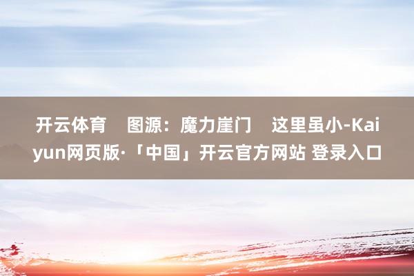 开云体育    图源：魔力崖门    这里虽小-Kaiyun网页版·「中国」开云官方网站 登录入口