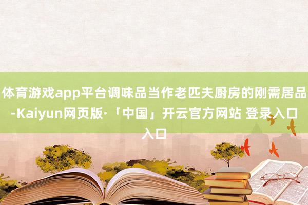 体育游戏app平台调味品当作老匹夫厨房的刚需居品-Kaiyun网页版·「中国」开云官方网站 登录入口