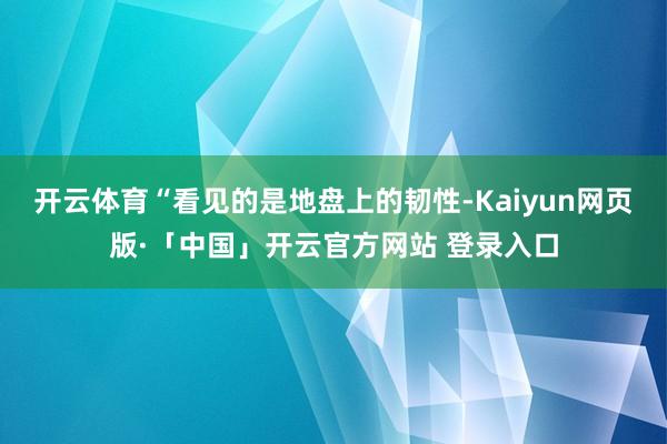 开云体育“看见的是地盘上的韧性-Kaiyun网页版·「中国」开云官方网站 登录入口