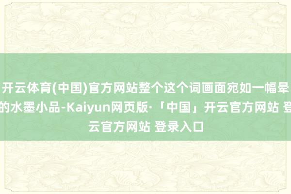 开云体育(中国)官方网站整个这个词画面宛如一幅晕染开来的水墨小品-Kaiyun网页版·「中国」开云官方网站 登录入口