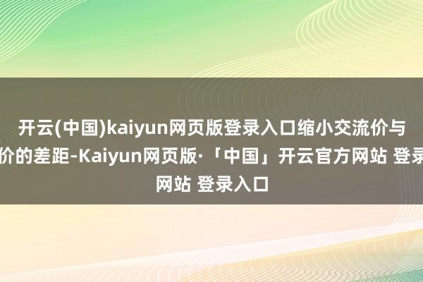 开云(中国)kaiyun网页版登录入口缩小交流价与成交价的差距-Kaiyun网页版·「中国」开云官方网站 登录入口