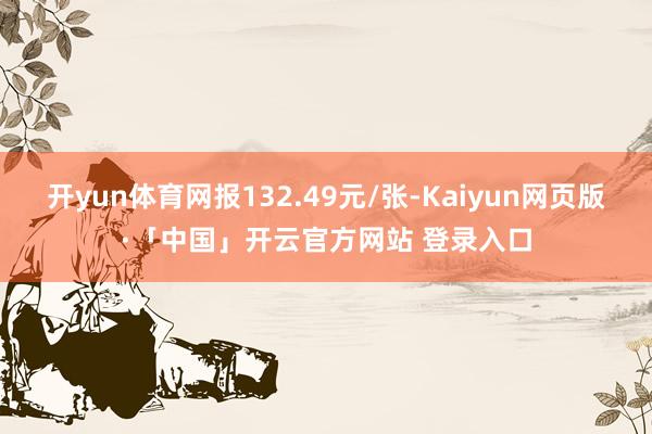 开yun体育网报132.49元/张-Kaiyun网页版·「中国」开云官方网站 登录入口