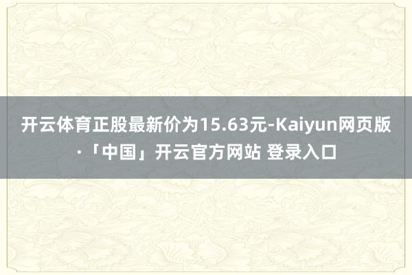 开云体育正股最新价为15.63元-Kaiyun网页版·「中国」开云官方网站 登录入口