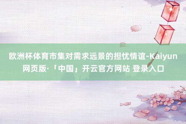 欧洲杯体育市集对需求远景的担忧情谊-Kaiyun网页版·「中国」开云官方网站 登录入口