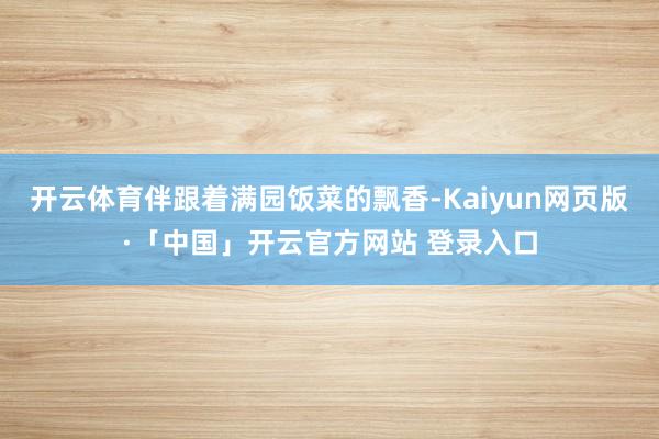 开云体育伴跟着满园饭菜的飘香-Kaiyun网页版·「中国」开云官方网站 登录入口