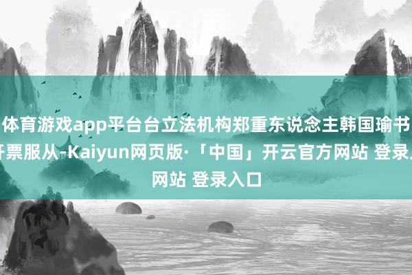 体育游戏app平台台立法机构郑重东说念主韩国瑜书记开票服从-Kaiyun网页版·「中国」开云官方网站 登录入口