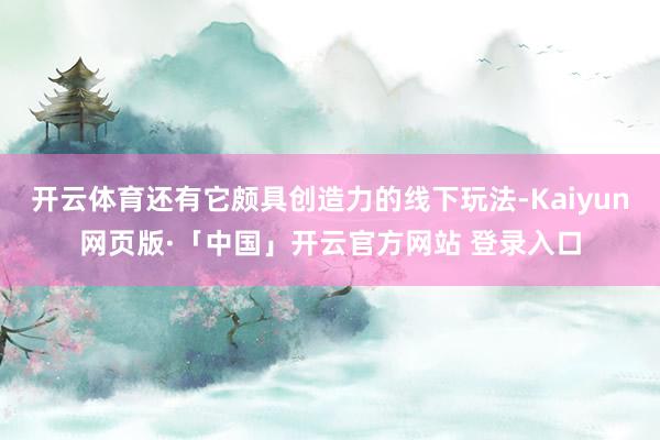 开云体育还有它颇具创造力的线下玩法-Kaiyun网页版·「中国」开云官方网站 登录入口
