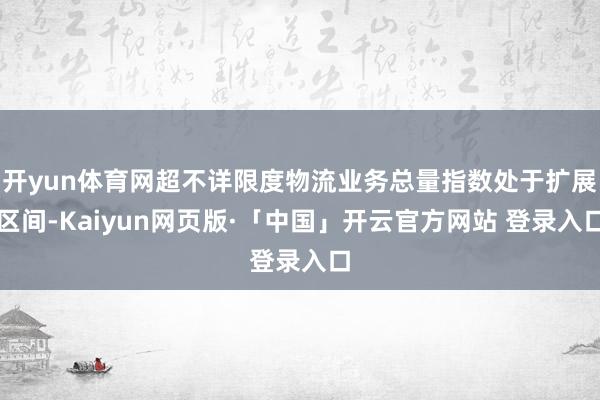 开yun体育网超不详限度物流业务总量指数处于扩展区间-Kaiyun网页版·「中国」开云官方网站 登录入口
