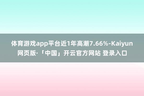 体育游戏app平台近1年高潮7.66%-Kaiyun网页版·「中国」开云官方网站 登录入口