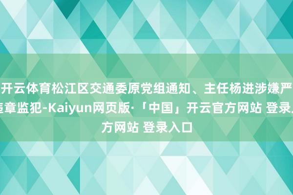开云体育松江区交通委原党组通知、主任杨进涉嫌严重违章监犯-Kaiyun网页版·「中国」开云官方网站 登录入口