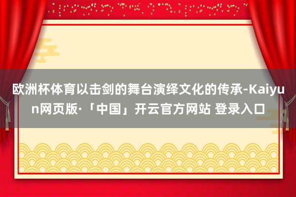 欧洲杯体育以击剑的舞台演绎文化的传承-Kaiyun网页版·「中国」开云官方网站 登录入口