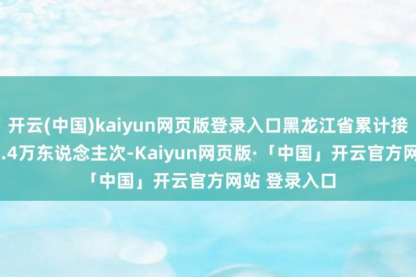 开云(中国)kaiyun网页版登录入口黑龙江省累计接待旅客3009.4万东说念主次-Kaiyun网页版·「中国」开云官方网站 登录入口