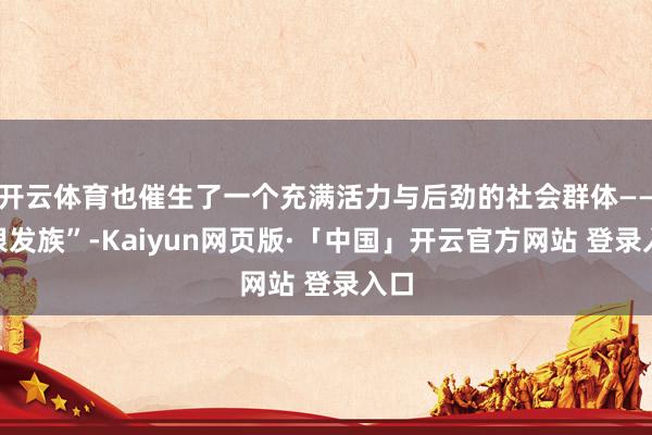 开云体育也催生了一个充满活力与后劲的社会群体——“银发族”-Kaiyun网页版·「中国」开云官方网站 登录入口