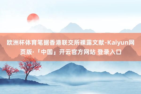 欧洲杯体育笔据香港联交所裸露文献-Kaiyun网页版·「中国」开云官方网站 登录入口