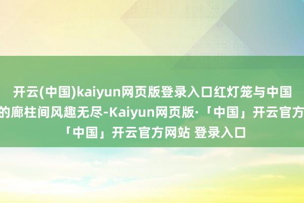 开云(中国)kaiyun网页版登录入口红灯笼与中国结在百年景就的廊柱间风趣无尽-Kaiyun网页版·「中国」开云官方网站 登录入口