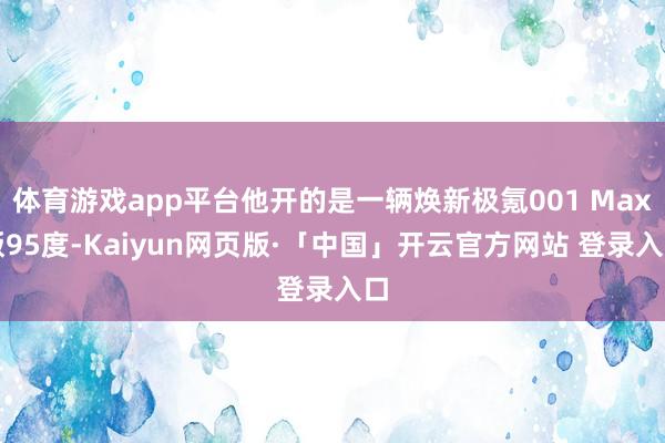 体育游戏app平台他开的是一辆焕新极氪001 Max版95度-Kaiyun网页版·「中国」开云官方网站 登录入口