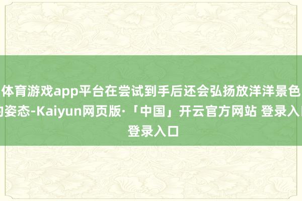体育游戏app平台在尝试到手后还会弘扬放洋洋景色的姿态-Kaiyun网页版·「中国」开云官方网站 登录入口