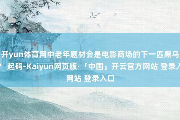 开yun体育网中老年题材会是电影商场的下一匹黑马吗？ 起码-Kaiyun网页版·「中国」开云官方网站 登录入口