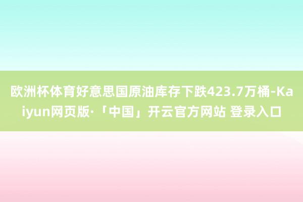 欧洲杯体育好意思国原油库存下跌423.7万桶-Kaiyun网页版·「中国」开云官方网站 登录入口
