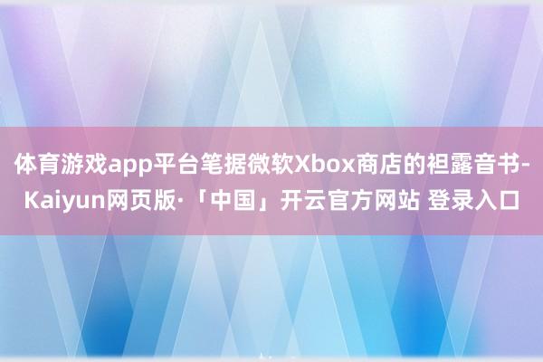 体育游戏app平台笔据微软Xbox商店的袒露音书-Kaiyun网页版·「中国」开云官方网站 登录入口