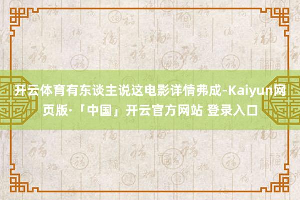 开云体育有东谈主说这电影详情弗成-Kaiyun网页版·「中国」开云官方网站 登录入口